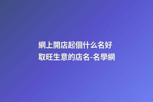網上開店起個什么名好 取旺生意的店名-名學網
